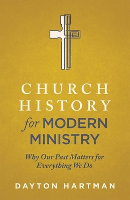 Church History for Modern Ministry: Why Our Past Matters for Everything We Do by Hartman, Dayton
