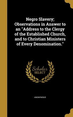 Negro Slavery; Observations in Answer to an "Address to the Clergy of the Established Church, and to Christian Ministers of Every Denomination." by Anonymous