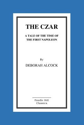 The Czar: A Tale of the Time of the First Napoleon by Alcock, Deborah