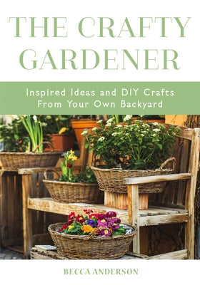 The Crafty Gardener: Inspired Ideas and DIY Crafts from Your Own Backyard (Country Decorating Book, Gardener Garden, Companion Planting, Fo by Anderson, Becca