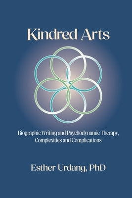 Kindred Arts: Biographic Writing and Psychodynamic Therapy, Complexities and Complications by Urdang, Esther