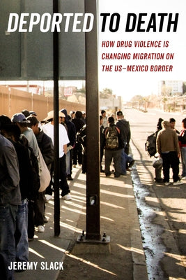 Deported to Death: How Drug Violence Is Changing Migration on the Us-Mexico Bordervolume 45 by Slack, Jeremy