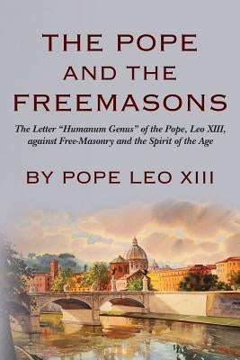 The Pope And The Freemasons: The Letter "Humanum Genus" of the Pope, Leo XIII, against Free-Masonry and the Spirit of the Age by Leo XIII, Pope