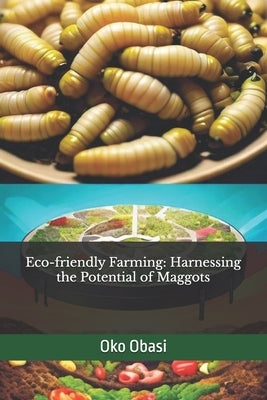 Eco-friendly Farming: Harnessing the Potential of Maggots by Obasi, Oko
