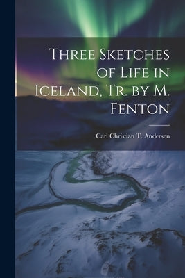 Three Sketches of Life in Iceland, Tr. by M. Fenton by Andersen, Carl Christian T.