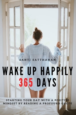 Wake Up Happily 365 Days: Starting your day with a positive mindset by reading a profound quote by Satthanan, Santi