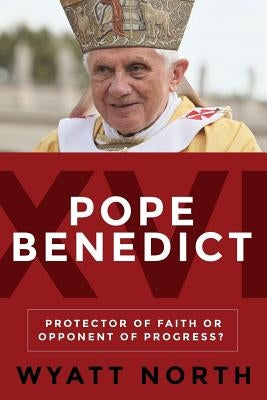 Pope Benedict XVI: Protector of Faith or Opponent of Progress? by North, Wyatt