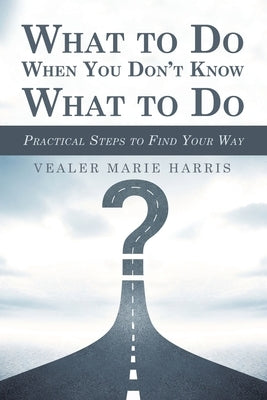 What to Do When You Don't Know What to Do: Practical Steps to Find Your Way by Harris, Vealer Marie