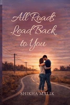 All Roads Lead back to You by Shikha Malik