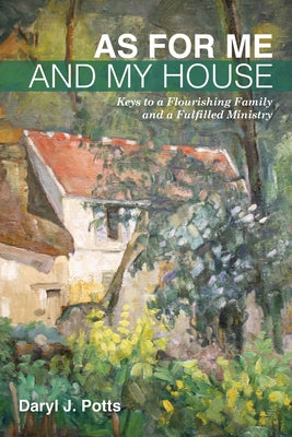 As for Me and My House: Keys to a Flourishing Family and a Fulfilled Ministry by Potts, Daryl J.