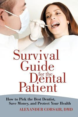 Survival Guide for the Dental Patient: How to Pick the Best Dentist, Save Money, and Protect Your Health by Corsair DMD, Alexander