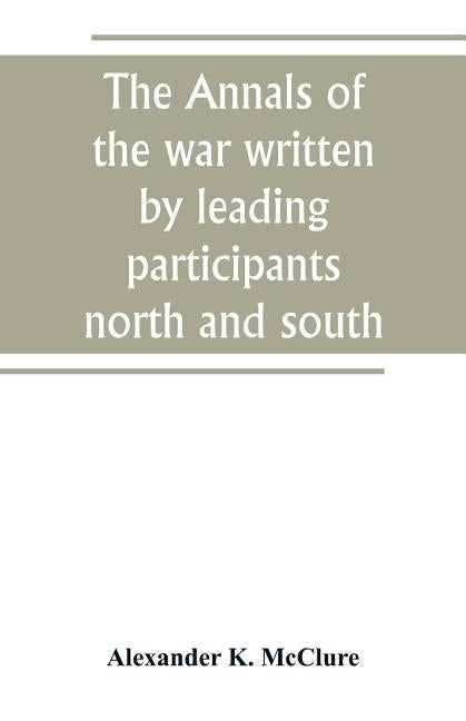 The Annals of the war written by leading participants north and south by K. McClure, Alexander