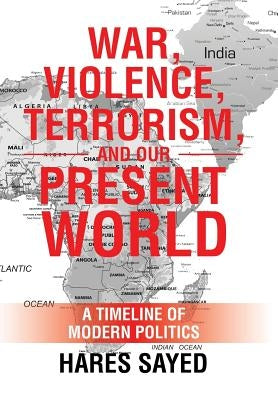 War, Violence, Terrorism, and Our Present World: A Timeline of Modern Politics by Sayed, Hares