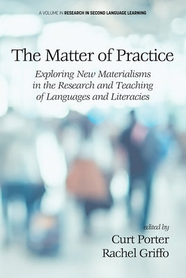 The Matter of Practice: Exploring New Materialisms in the Research and Teaching of Languages and Literacies by Porter, Curt