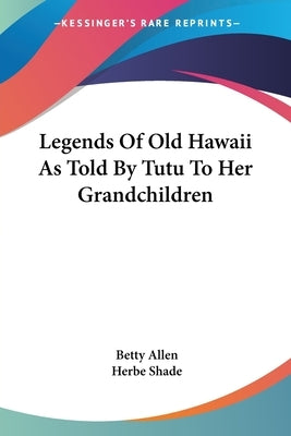 Legends Of Old Hawaii As Told By Tutu To Her Grandchildren by Allen, Betty