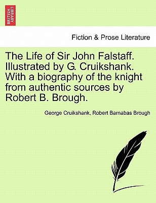 The Life of Sir John Falstaff. Illustrated by G. Cruikshank. with a Biography of the Knight from Authentic Sources by Robert B. Brough. by Cruikshank, George