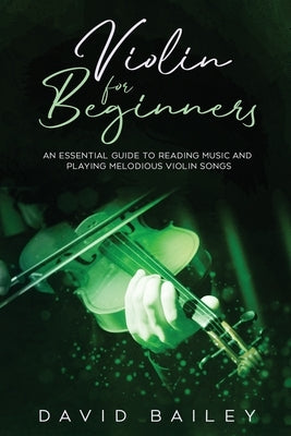 Violin for Beginners: An Essential Guide to Reading Music and Playing Melodious Violin Songs by Bailey, David