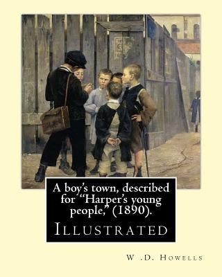 A boy's town, described for "Harper's young people," (1890). By: W .D. Howells (ILLUSTRATED): William Dean Howells ( March 1, 1837 - May 11, 1920) was by Howells, W. D.