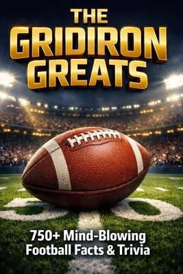 The Gridiron Greats: 750+ Mind-Blowing Gridiron Football Facts by House, Sports