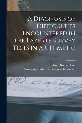 A Diagnosis of Difficulties Encountered in the LaZerte Survey Tests in Arithmetic by Hall, Lynn Gordon