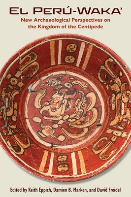 El Perú-Waka': New Archaeological Perspectives on the Kingdom of the Centipede by Eppich, Keith
