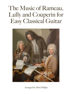 The Music of Rameau, Lully and Couperin for Easy Classical Guitar by Phillips, Mark