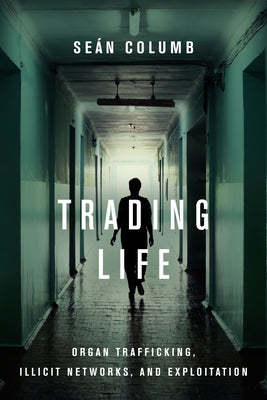 Trading Life: Organ Trafficking, Illicit Networks, and Exploitation by Columb, Seán