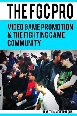 The FGC Pro: Video Game Promotion & The Fighting Game Community - "Definitely a good book for anyone interested in organizing, or e by Francois, Alan