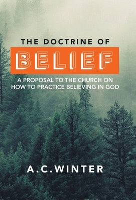 The Doctrine of Belief: A Proposal to the Church on How to Practice Believing in God by Winter, A. C.