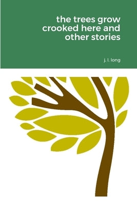 The Trees Grow Crooked Here and Other Stories by Long, J. L.