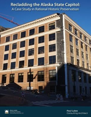 Recladding the Alaska State Capitol: A Case Study in Rational Historic Preservation by Lukes, Paul J.