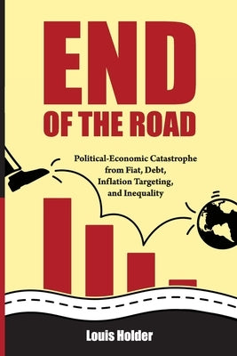 End Of The Road: Political-Economic Catastrophe From Fiat, Debt, Inflation Targeting and Inequality by Holder, Louis