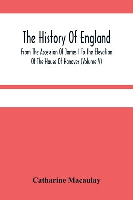 The History Of England: From The Accession Of James I To The Elevation Of The House Of Hanover (Volume V) by Macaulay, Catharine