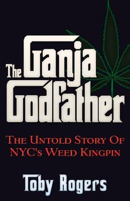 The Ganja Godfather: The Untold Story of Nyc's Weed Kingpin by Rogers, Toby