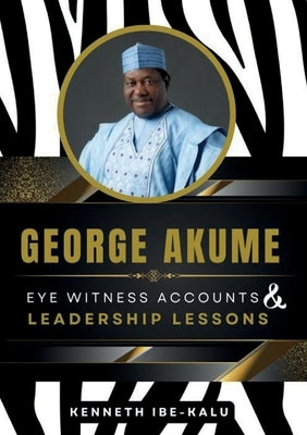 George Akume: Eye Witness Accounts and Leadership Lessons by Ibe-Kalu, Kenneth