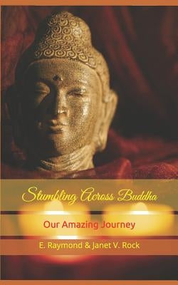 Stumbling Across Buddha: Our Amazing Journey by Rock, E. Raymond &. Janet V.