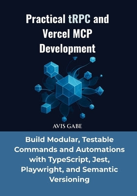 Practical tRPC and Vercel MCP Development: Build Modular, Testable Commands and Automations with TypeScript, Jest, Playwright, and Semantic Versioning by Gabe, Avis