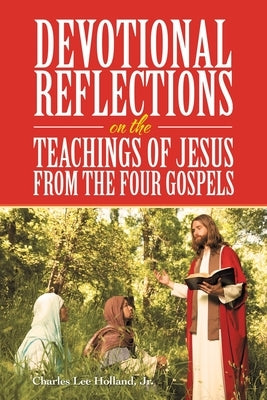 Devotional Reflections on the Teachings of Jesus from the Four Gospels by Holland, Charles Lee, Jr.