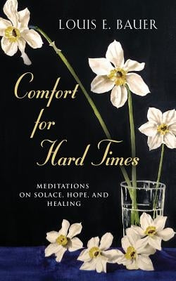 Comfort for Hard Times: Meditations on Solace, Hope, and Healing by Bauer, Louis E.