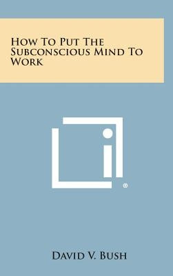 How to Put the Subconscious Mind to Work by Bush, David V.