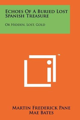 Echoes Of A Buried Lost Spanish Treasure: Or Hidden, Lost, Gold by Pane, Martin Frederick