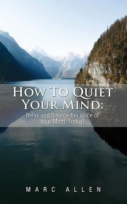 How to Quiet Your Mind: Relax and Silence the Voice of Your Mind Today! by Allen, Marc