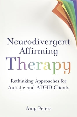 Neurodivergent Affirming Therapy: Rethinking Approaches for Autistic and ADHD Clients by Peters, Amy