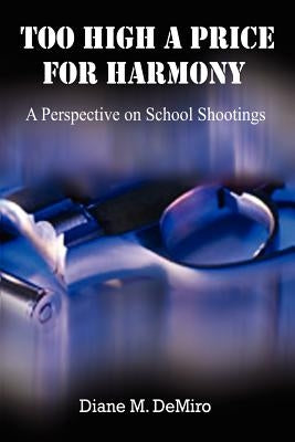 Too High A Price For Harmony: A Perspective on School Shootings by Demiro, Diane M.