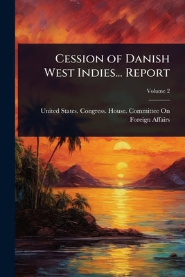 Cession of Danish West Indies... Report by United States Congress House Commi