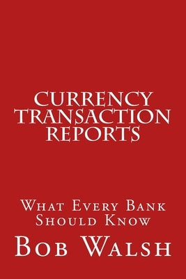 Currency Transaction Reports: What Every Bank Should Know by Walsh, Bob