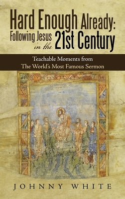 Hard Enough Already: Following Jesus in the 21St Century: Teachable Moments from the World's Most Famous Sermon by White, Johnny