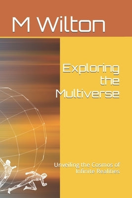 Exploring the Multiverse: Unveiling the Cosmos of Infinite Realities by Wilton, M.