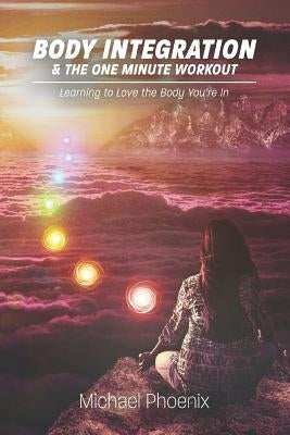Body Integration & the One Minute Workout: Learning to Love the Body You're In by Phoenix, Michael