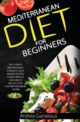 Mediterranean Diet for Beginners: The Ultimate Mediterranean Cookbook with Amazing Recipes to Help Improve Your Health and Discover True Mediterranean by Gianakouli, Andrea